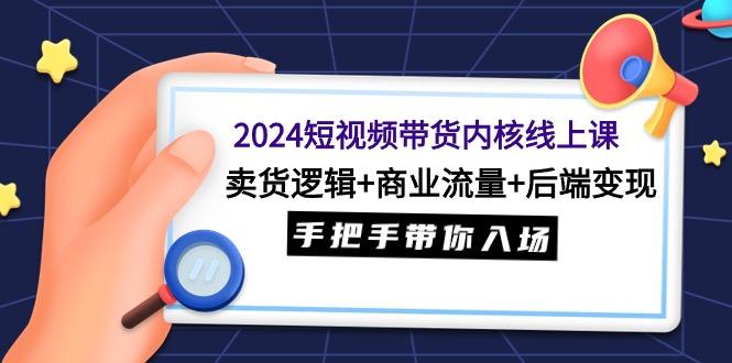 (9471期)2024短视频带货内核线上课：卖货逻辑+商业流量+后端变现，手把手带你入场-腾渊网创