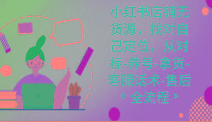 小红书店铺无货源课程，找对自己定位，从对标-养号-拿货-客服话术-售后全流程-腾渊论坛