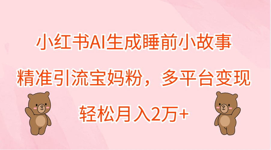 小红书AI生成睡前小故事，精准引流宝妈粉，多平台变现，轻松月入2万+-腾渊网创