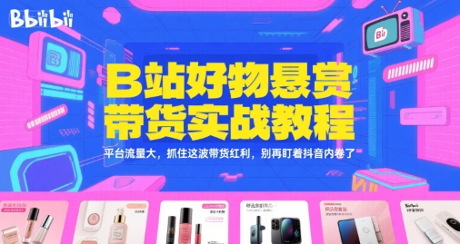 B站好物悬赏带货实战教程，平台流量大，抓住这波带货红利，别再盯着抖音内卷了-腾渊网创