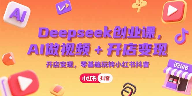 Deepseek创业课，AI做视频+开店变现，零基础玩转小红书抖音-腾渊网创