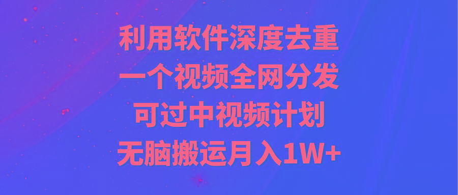 利用软件深度去重，一个视频全网分发，可过中视频计划，无脑搬运月入1W+-腾渊网创