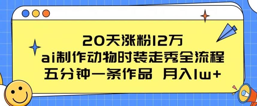 20天涨粉12万，ai制作动物时装走秀全流程，五分钟一条作品，流量大【揭秘】-腾渊网创