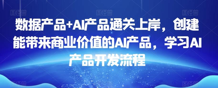 数据产品+AI产品通关上岸，创建能带来商业价值的AI产品，学习AI产品开发流程-腾渊论坛