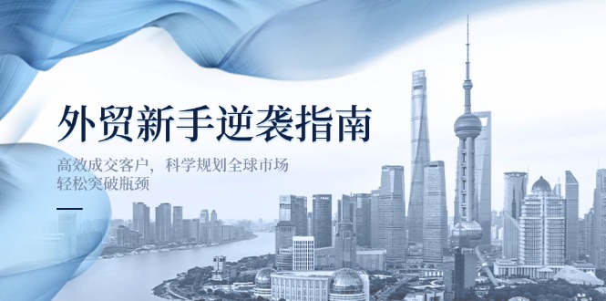 外贸新手逆袭指南：高效成交客户，科学规划全球市场，轻松突破瓶颈-腾渊网创