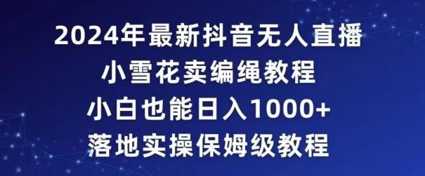 2024年抖音最新无人直播小雪花卖编绳项目，小白也能日入1000+落地实操保姆级教程【揭秘】-腾渊网创