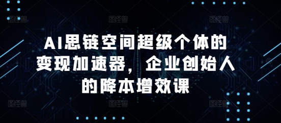 AI思链空间超级个体的变现加速器，企业创始人的降本增效课-腾渊网创