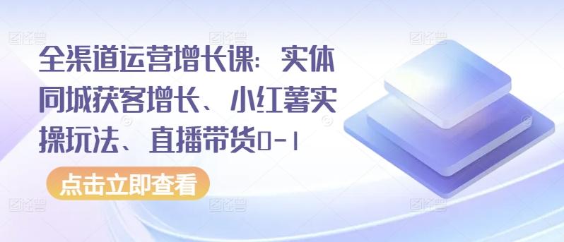 全渠道运营增长课：实体同城获客增长、小红薯实操玩法、直播带货0-1-腾渊网创