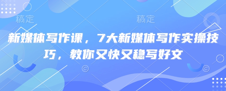 新媒体写作课，7大新媒体写作实操技巧，教你又快又稳写好文-腾渊论坛