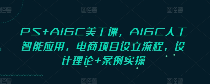 PS+AIGC美工课，AIGC人工智能应用，电商项目设立流程，设计理论+案例实操-腾渊网创