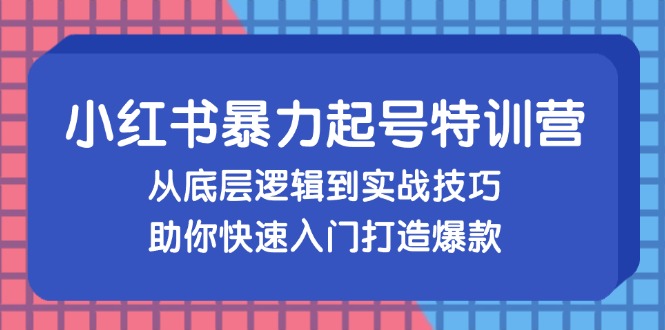 小红书暴力起号训练营，从底层逻辑到实战技巧，助你快速入门打造爆款-腾渊网创