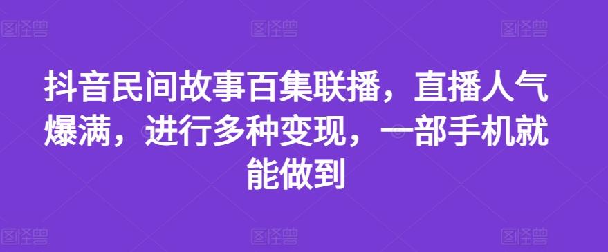 抖音民间故事百集联播，直播人气爆满，进行多种变现，一部手机就能做到【揭秘】-腾渊网创