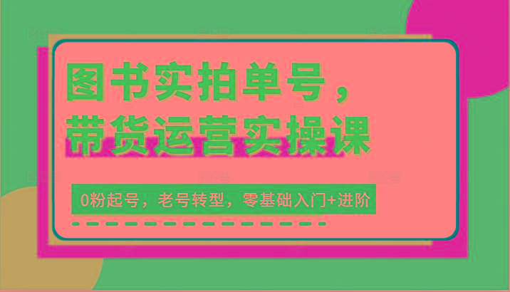 图书实拍单号，带货运营实操课：0粉起号，老号转型，零基础入门+进阶-腾渊网创