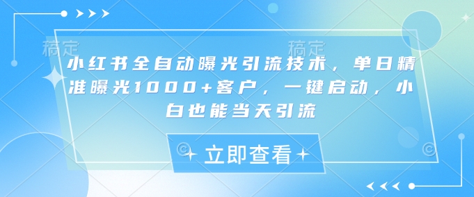 小红书全自动曝光引流技术，单日精准曝光1000+客户，一键启动，小白也能当天引流【揭秘】-腾渊网创