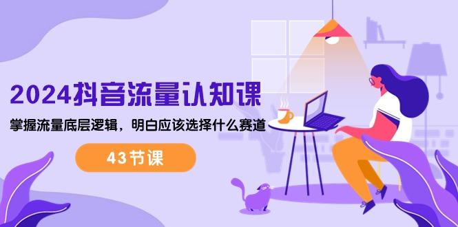 2024抖音流量·认知课：掌握流量底层逻辑，明白应该选择什么赛道 (43节课-腾渊论坛
