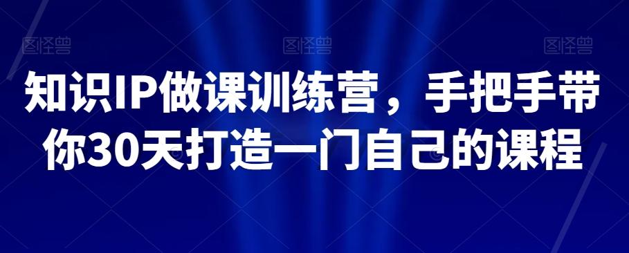 知识IP做课训练营，手把手带你30天打造一门自己的课程-腾渊论坛