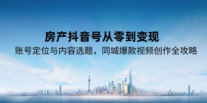 房产抖音号从零到变现，账号定位与内容选题，同城爆款视频创作全攻略-腾渊网创