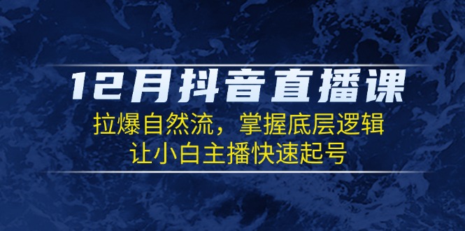 12月抖音直播课：拉爆自然流，掌握底层逻辑，让小白主播快速起号-腾渊网创