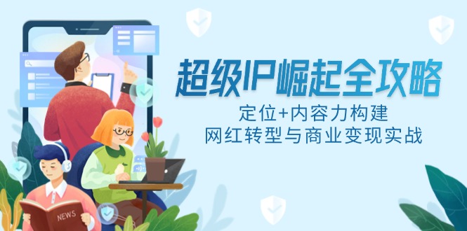 超级IP崛起全攻略，定位+内容力构建，网红转型与商业变现实战-腾渊网创