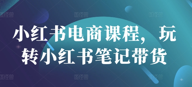 小红书电商课程，玩转小红书笔记带货-腾渊网创