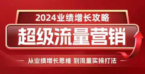 2024超级流量营销，2024业绩增长攻略，从业绩增长思维到流量实操打法-腾渊网创