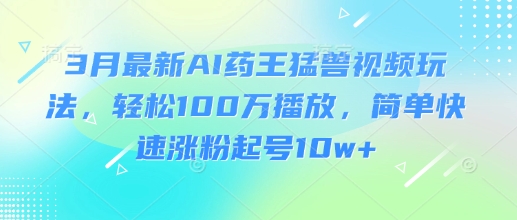 3月最新AI药王猛兽视频玩法，轻松100W播放，简单快速涨粉起号10w+-腾渊网创