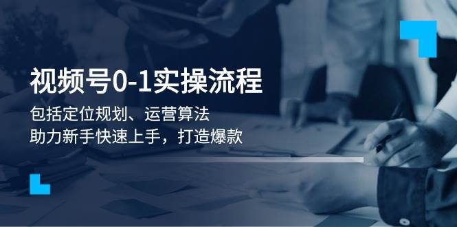视频号0-1实战流程，包括定位规划、运营算法，助力新手快速上手，打造爆款-腾渊网创