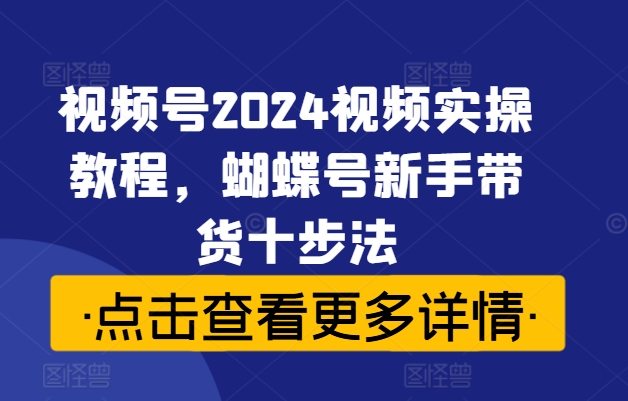 视频号2024视频实操教程，蝴蝶号新手带货十步法-腾渊网创