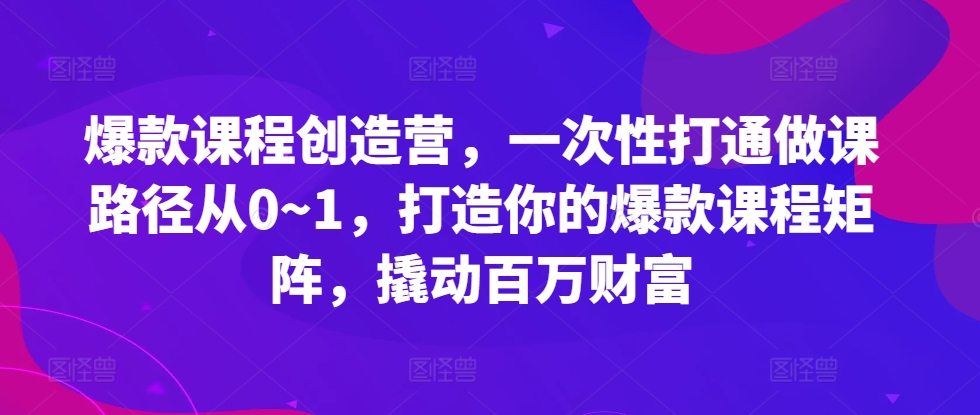 爆款课程创造营，​一次性打通做课路径从0~1，打造你的爆款课程矩阵，撬动百万财富-腾渊论坛