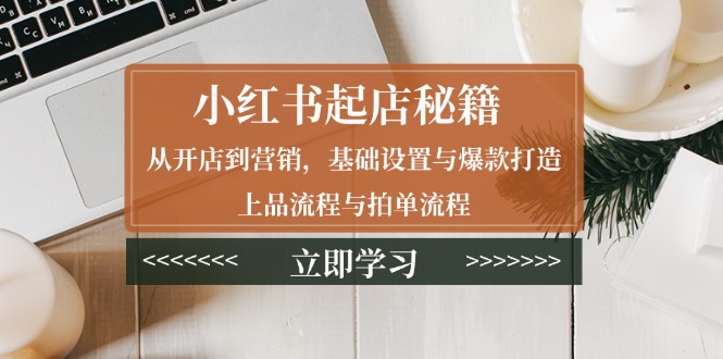 小红书起店秘籍：从开店到营销，基础设置与爆款打造、上品流程与拍单流程-腾渊网创
