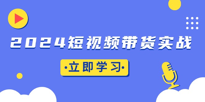 2024短视频带货实战：底层逻辑+实操技巧，橱窗引流、直播带货-腾渊网创