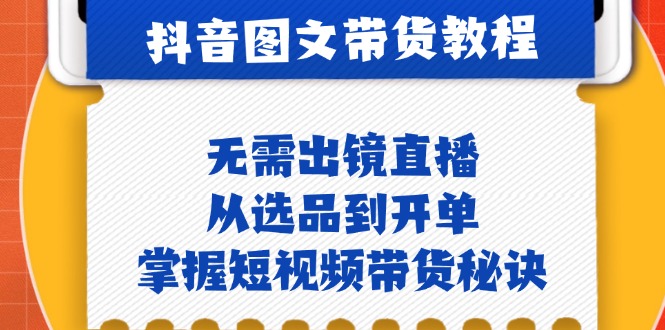 抖音图文&带货实操：无需出镜直播，从选品到开单，掌握短视频带货秘诀-腾渊网创