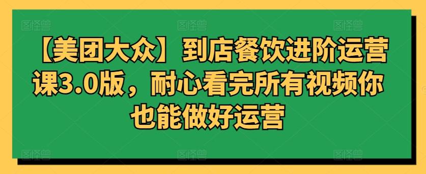 【美团大众】到店餐饮进阶运营课3.0版，耐心看完所有视频你也能做好运营-腾渊论坛