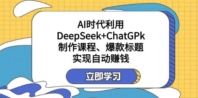 某付费文：AI时代利用DeepSeek+ChatGPk制作课程、爆款标题，实现自动赚钱-腾渊网创