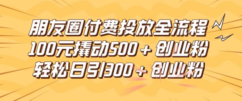 朋友圈高效付费投放全流程，100元撬动500+创业粉，日引流300加精准创业粉【揭秘】-腾渊网创