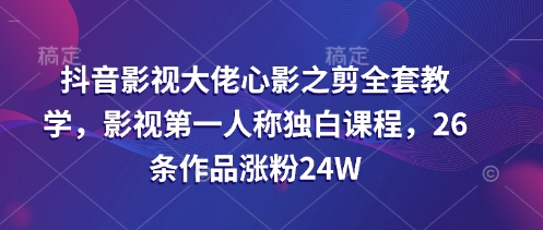 抖音影视大佬心影之剪全套教学，影视第一人称独白课程，26条作品涨粉24W-腾渊网创