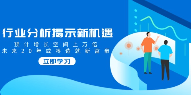 行业分析揭示新机遇，预计增长空间上万倍，未来20年或将造就新富豪-腾渊网创