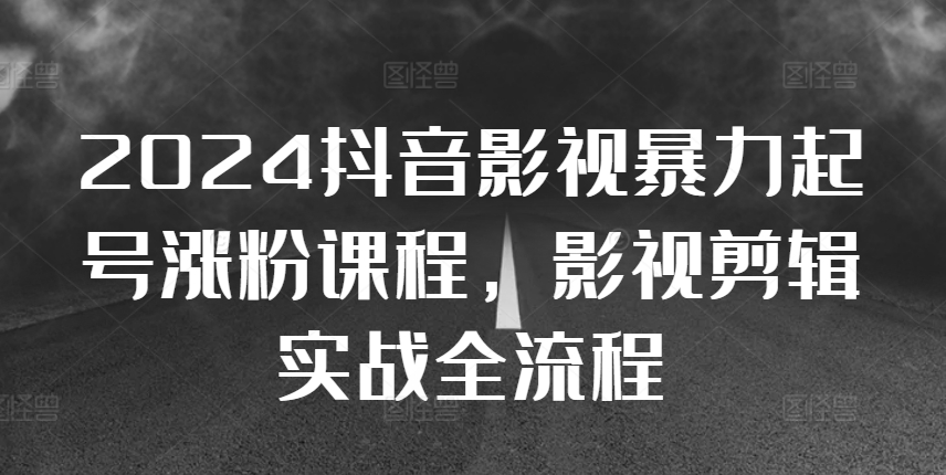 2024抖音影视暴力起号涨粉课程，影视剪辑搬运实战全流程-腾渊网创