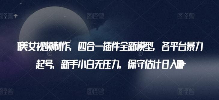 AI美女视频制作，四合一插件全新模型，各平台暴力起号，新手小白无压力，保守估计日入600+【揭秘】-腾渊论坛