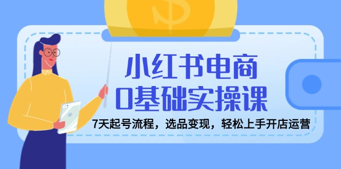 小红书电商0基础实操课，7天起号流程，选品变现，轻松上手开店运营-腾渊网创