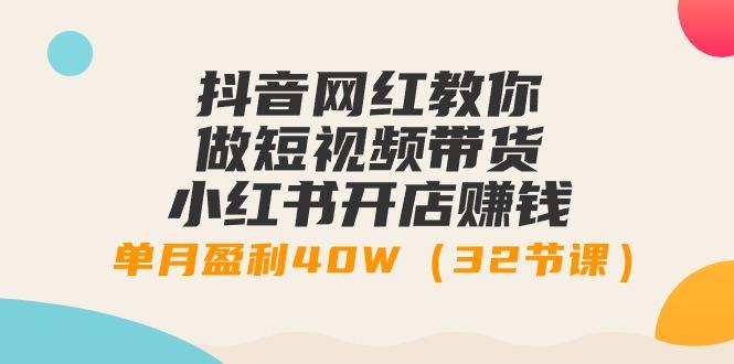 抖音网红教你做短视频带货+小红书开店赚钱，单月盈利40W(32节课)-腾渊网创