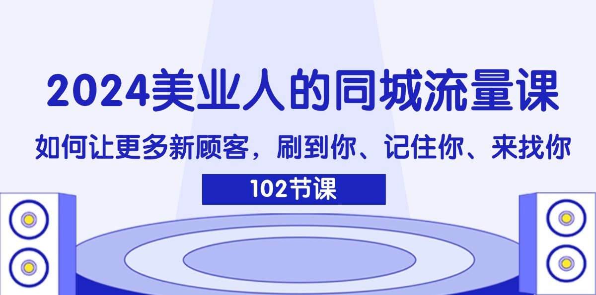 2024美业人的同城流量课：如何让更多新顾客，刷到你、记住你、来找你-腾渊论坛