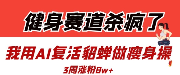健身赛道杀疯了？我用AI复活貂蝉做瘦身操，3周涨粉8W-腾渊网创