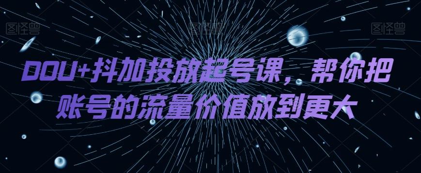 DOU+抖加投放起号课，帮你把账号的流量价值放到更大-腾渊网创
