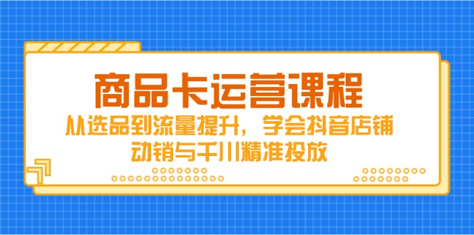 商品卡运营课程，从选品到流量提升，学会抖音店铺动销与千川精准投放-腾渊网创