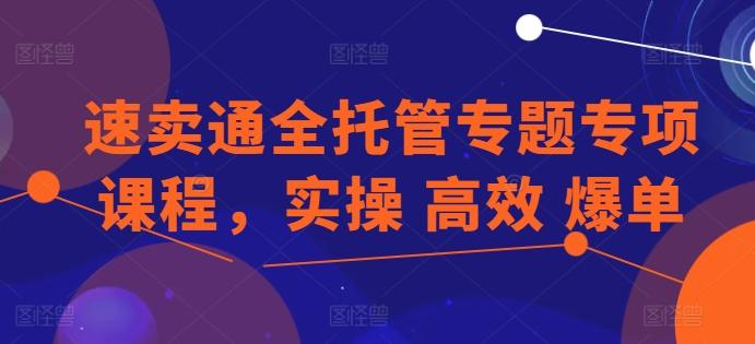 速卖通全托管专题专项课程，实操 高效 爆单-腾渊论坛