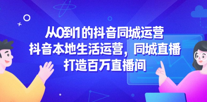 从0到1的抖音同城运营，抖音本地生活运营，同城直播，打造百万直播间-腾渊网创