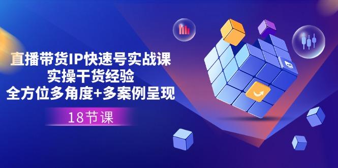 直播带货IP快速号实战课，实操干货经验+全方位多角度+多案例呈现(18节-腾渊网创
