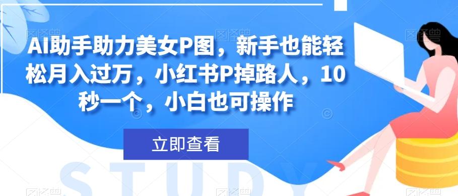 AI助手助力美女P图，新手也能轻松月入过万，小红书P掉路人，10秒一个，小白也可操作-腾渊论坛