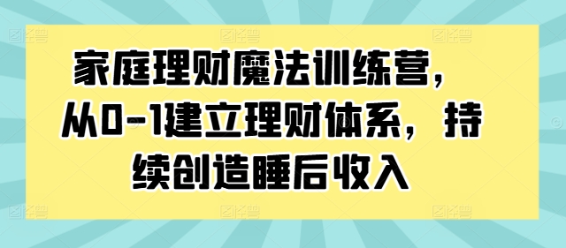 家庭理财魔法训练营，从0-1建立理财体系，持续创造睡后收入-腾渊网创
